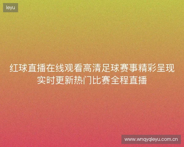 红球直播在线观看高清足球赛事精彩呈现实时更新热门比赛全程直播