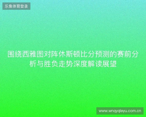围绕西雅图对阵休斯顿比分预测的赛前分析与胜负走势深度解读展望