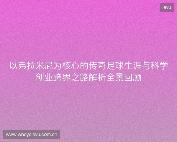 以弗拉米尼为核心的传奇足球生涯与科学创业跨界之路解析全景回顾