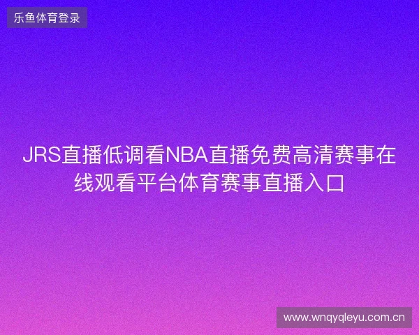 JRS直播低调看NBA直播免费高清赛事在线观看平台体育赛事直播入口 JRS直播低调看NBA直播免费高清赛事在线观看平台体育赛事直播入口