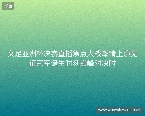 女足亚洲杯决赛直播焦点大战燃情上演见证冠军诞生时刻巅峰对决时 女足亚洲杯决赛直播焦点大战燃情上演见证冠军诞生时刻巅峰对决时