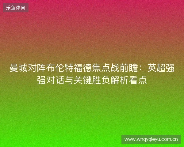 曼城对阵布伦特福德焦点战前瞻：英超强强对话与关键胜负解析看点