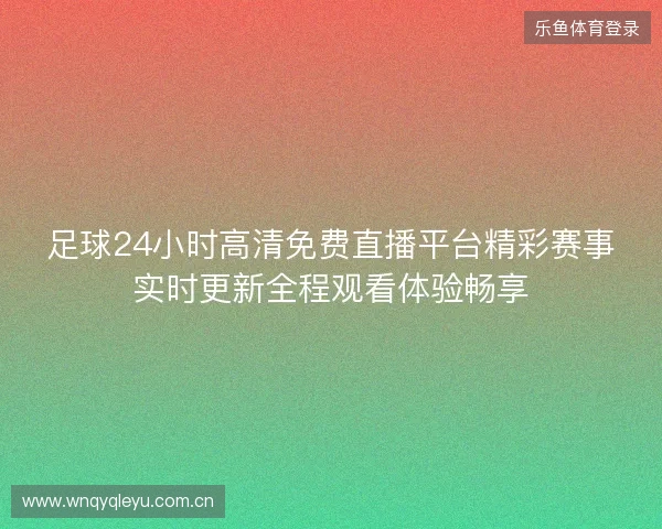 足球24小时高清免费直播平台精彩赛事实时更新全程观看体验畅享
