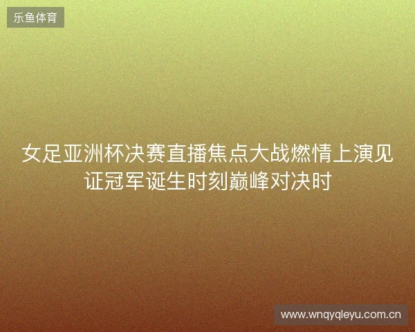 女足亚洲杯决赛直播焦点大战燃情上演见证冠军诞生时刻巅峰对决时 女足亚洲杯决赛直播焦点大战燃情上演见证冠军诞生时刻巅峰对决时