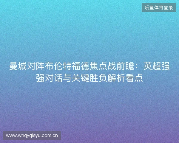 曼城对阵布伦特福德焦点战前瞻:英超强强对话与关键胜负解析看点 曼城对阵布伦特福德焦点战前瞻:英超强强对话与关键胜负解析看点