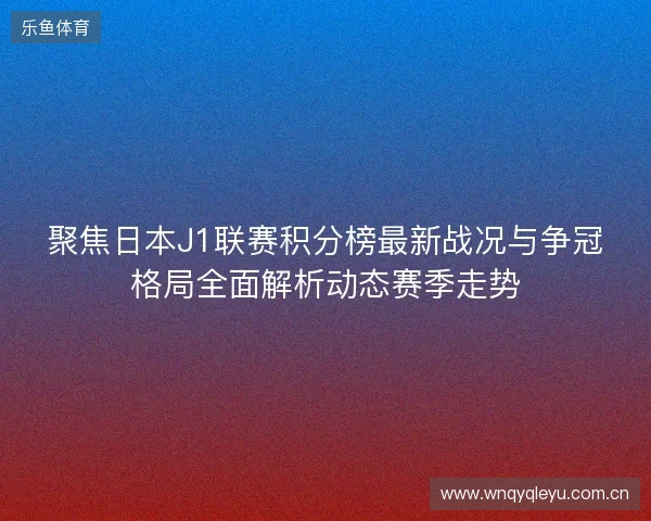 聚焦日本J1联赛积分榜最新战况与争冠格局全面解析动态赛季走势 聚焦日本J1联赛积分榜最新战况与争冠格局全面解析动态赛季走势