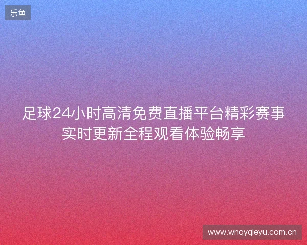 足球24小时高清免费直播平台精彩赛事实时更新全程观看体验畅享