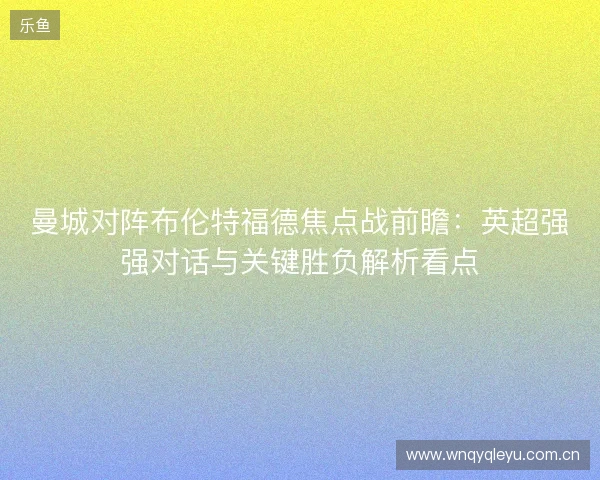 曼城对阵布伦特福德焦点战前瞻:英超强强对话与关键胜负解析看点 曼城对阵布伦特福德焦点战前瞻:英超强强对话与关键胜负解析看点