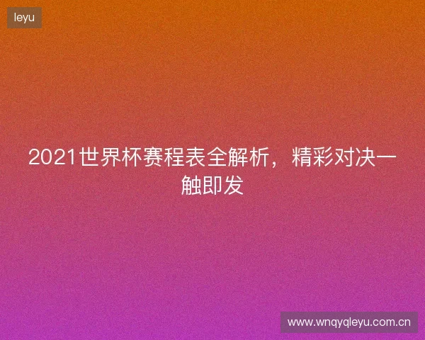 2021世界杯赛程表全解析,精彩对决一触即发 2021世界杯赛程表全解析,精彩对决一触即发