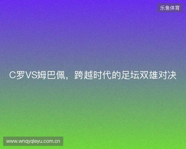 C罗VS姆巴佩，跨越时代的足坛双雄对决