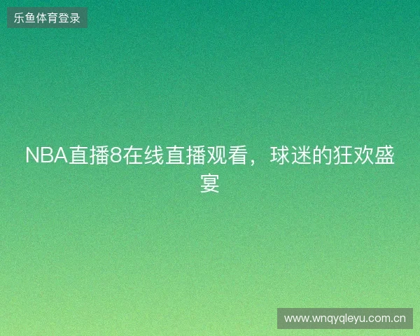 NBA直播8在线直播观看，球迷的狂欢盛宴