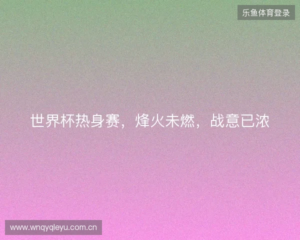 世界杯热身赛，烽火未燃，战意已浓