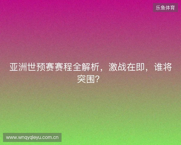 亚洲世预赛赛程全解析，激战在即，谁将突围？