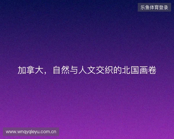 加拿大，自然与人文交织的北国画卷